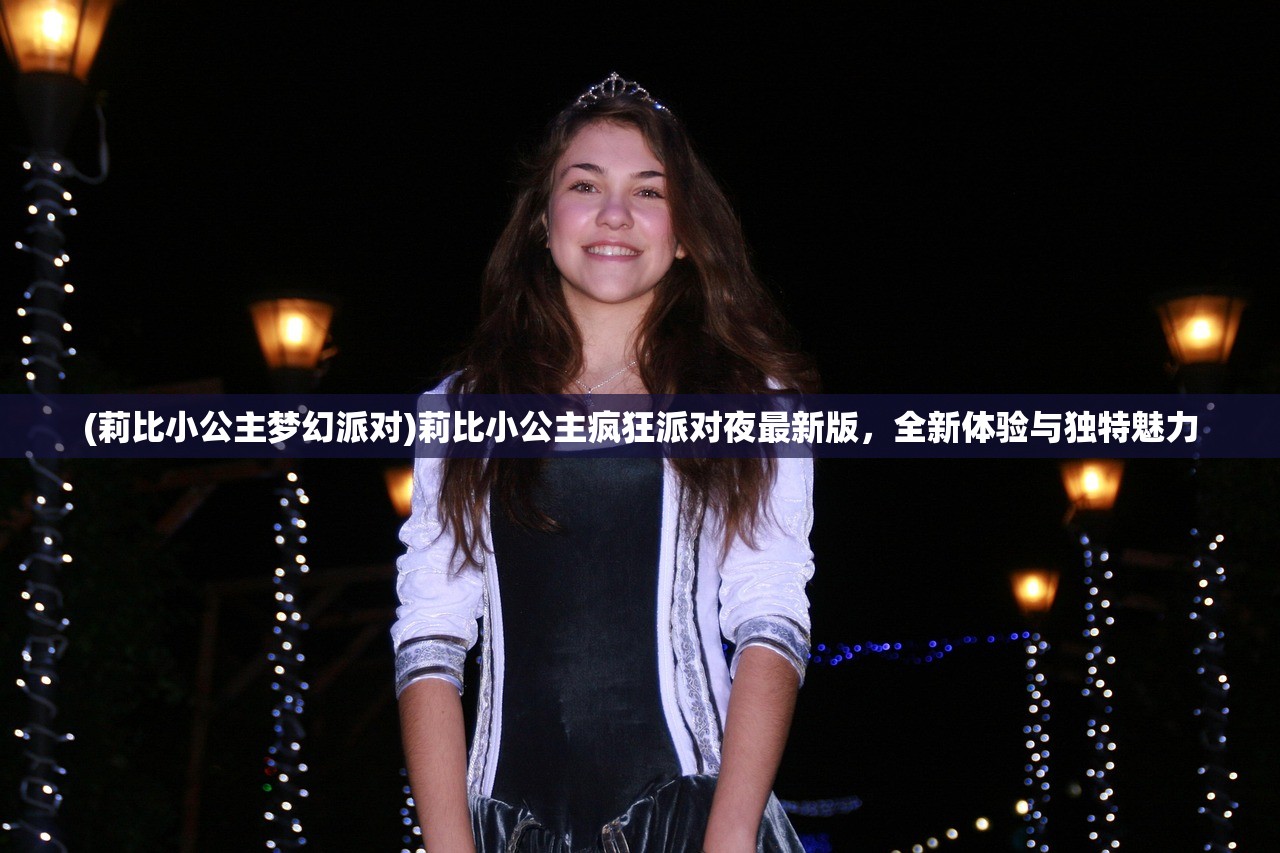 (莉比小公主梦幻派对)莉比小公主疯狂派对夜最新版，全新体验与独特魅力