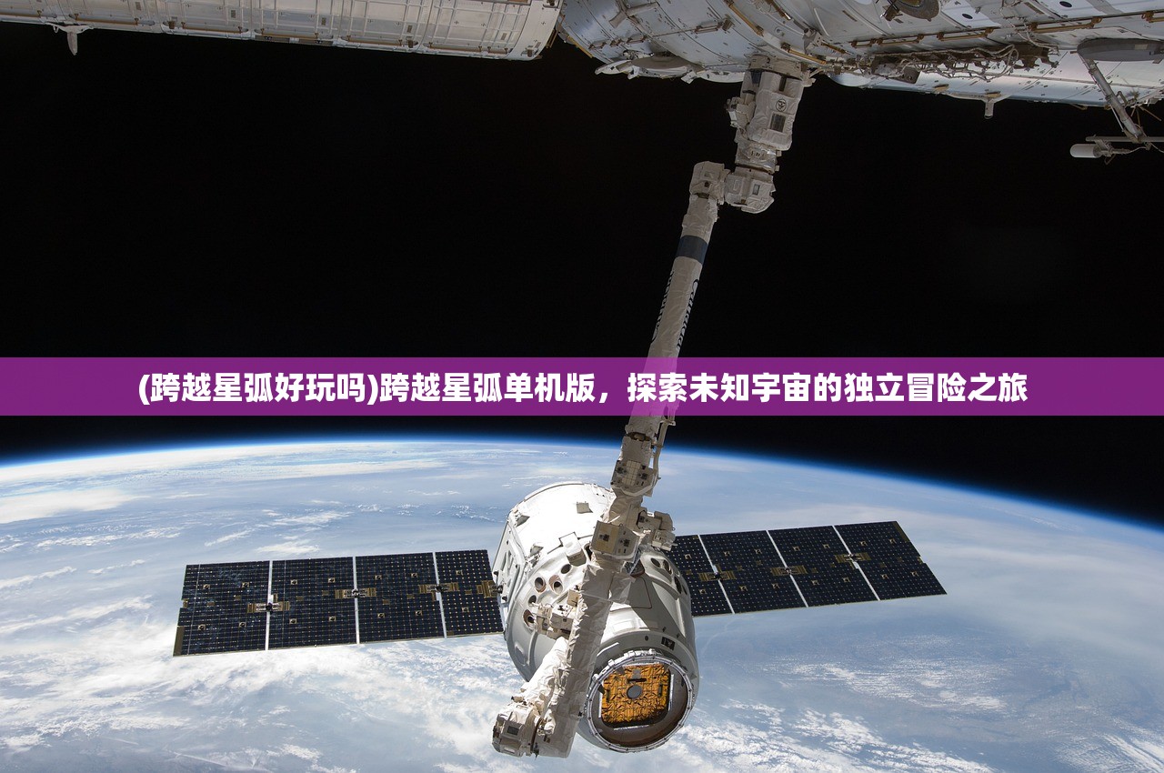 (跨越星弧好玩吗)跨越星弧单机版，探索未知宇宙的独立冒险之旅