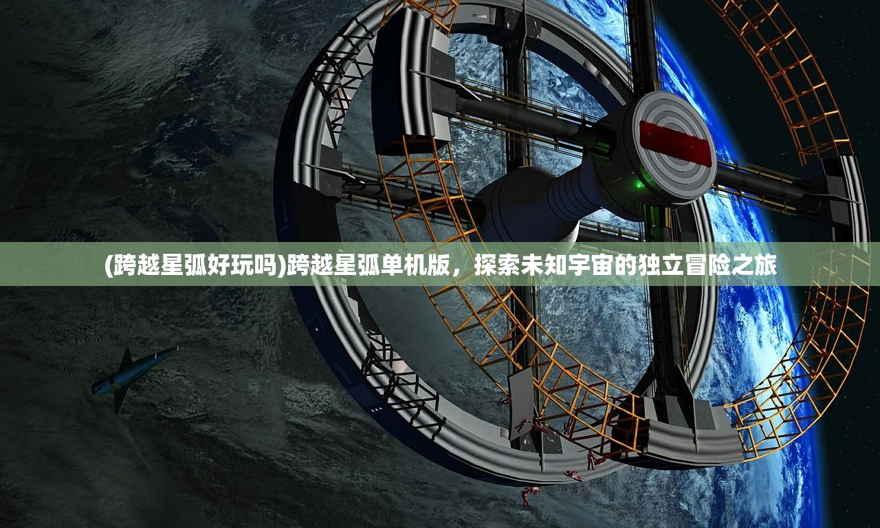 (跨越星弧好玩吗)跨越星弧单机版，探索未知宇宙的独立冒险之旅