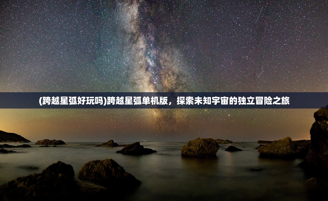 (跨越星弧好玩吗)跨越星弧单机版，探索未知宇宙的独立冒险之旅