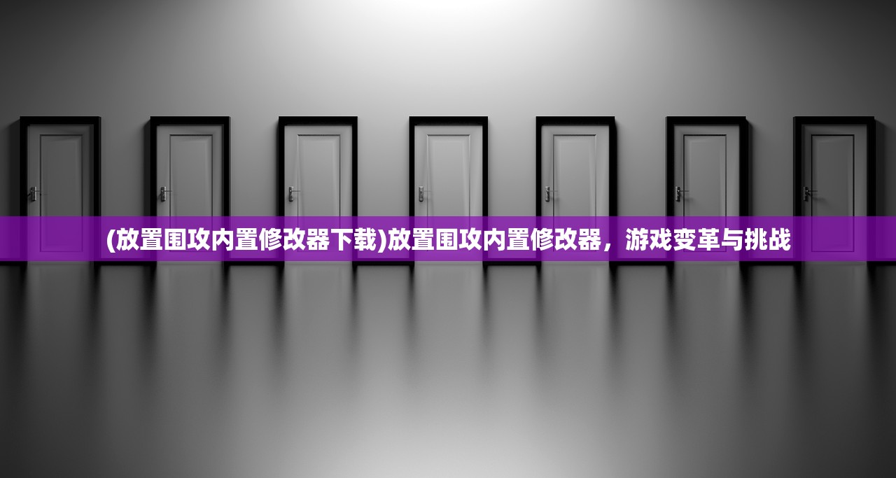 (放置围攻内置修改器下载)放置围攻内置修改器，游戏变革与挑战
