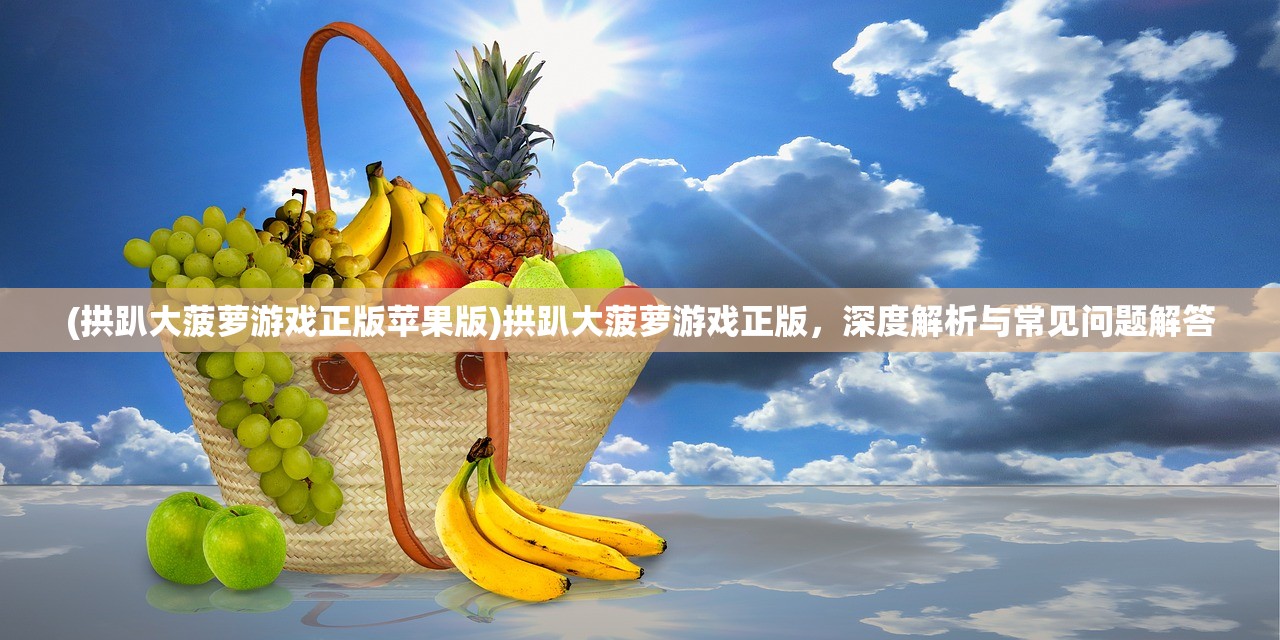 (拱趴大菠萝游戏正版苹果版)拱趴大菠萝游戏正版，深度解析与常见问题解答
