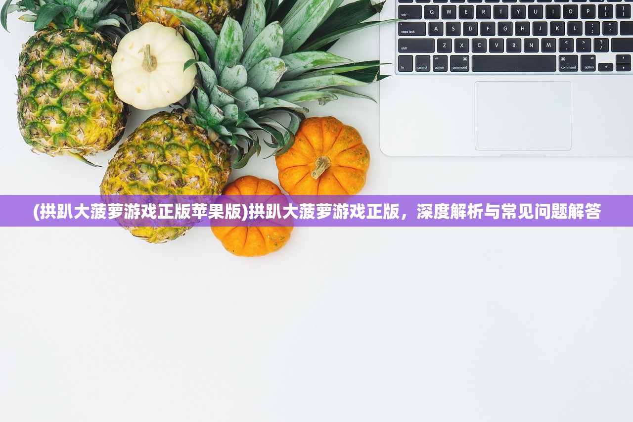 (拱趴大菠萝游戏正版苹果版)拱趴大菠萝游戏正版，深度解析与常见问题解答