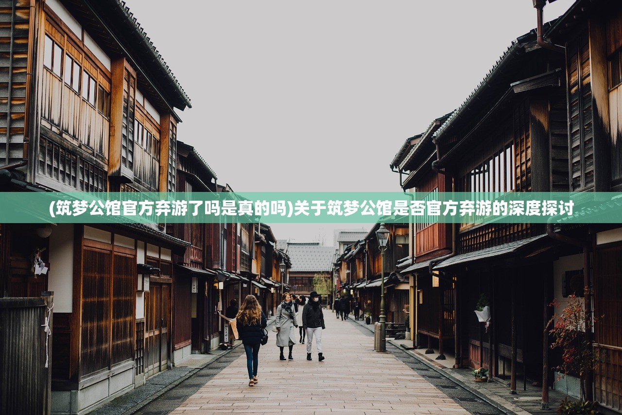(筑梦公馆官方弃游了吗是真的吗)关于筑梦公馆是否官方弃游的深度探讨