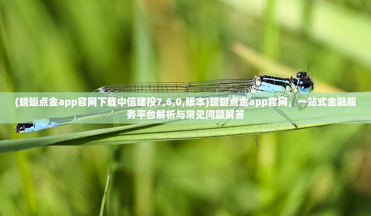 (蜻蜓点金app官网下载中信建投7,6,0,版本)蜻蜓点金app官网，一站式金融服务平台解析与常见问题解答
