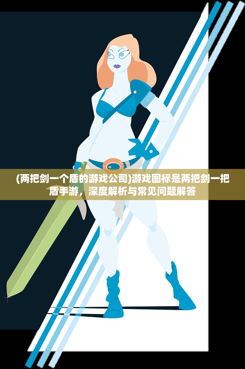 (两把剑一个盾的游戏公司)游戏图标是两把剑一把盾手游，深度解析与常见问题解答