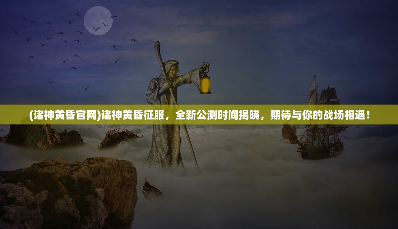 (诸神黄昏官网)诸神黄昏征服，全新公测时间揭晓，期待与你的战场相遇！