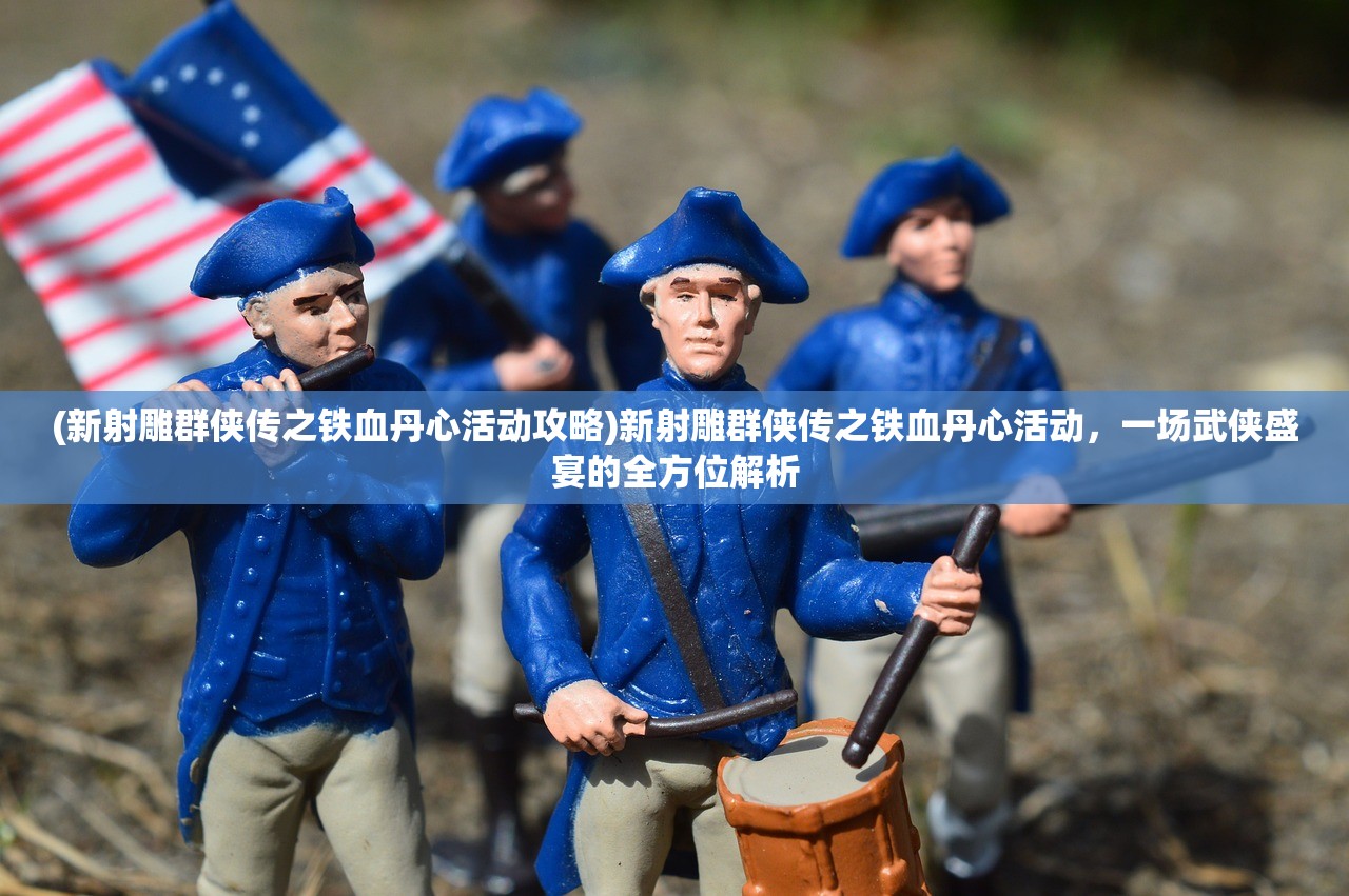 (新射雕群侠传之铁血丹心活动攻略)新射雕群侠传之铁血丹心活动，一场武侠盛宴的全方位解析