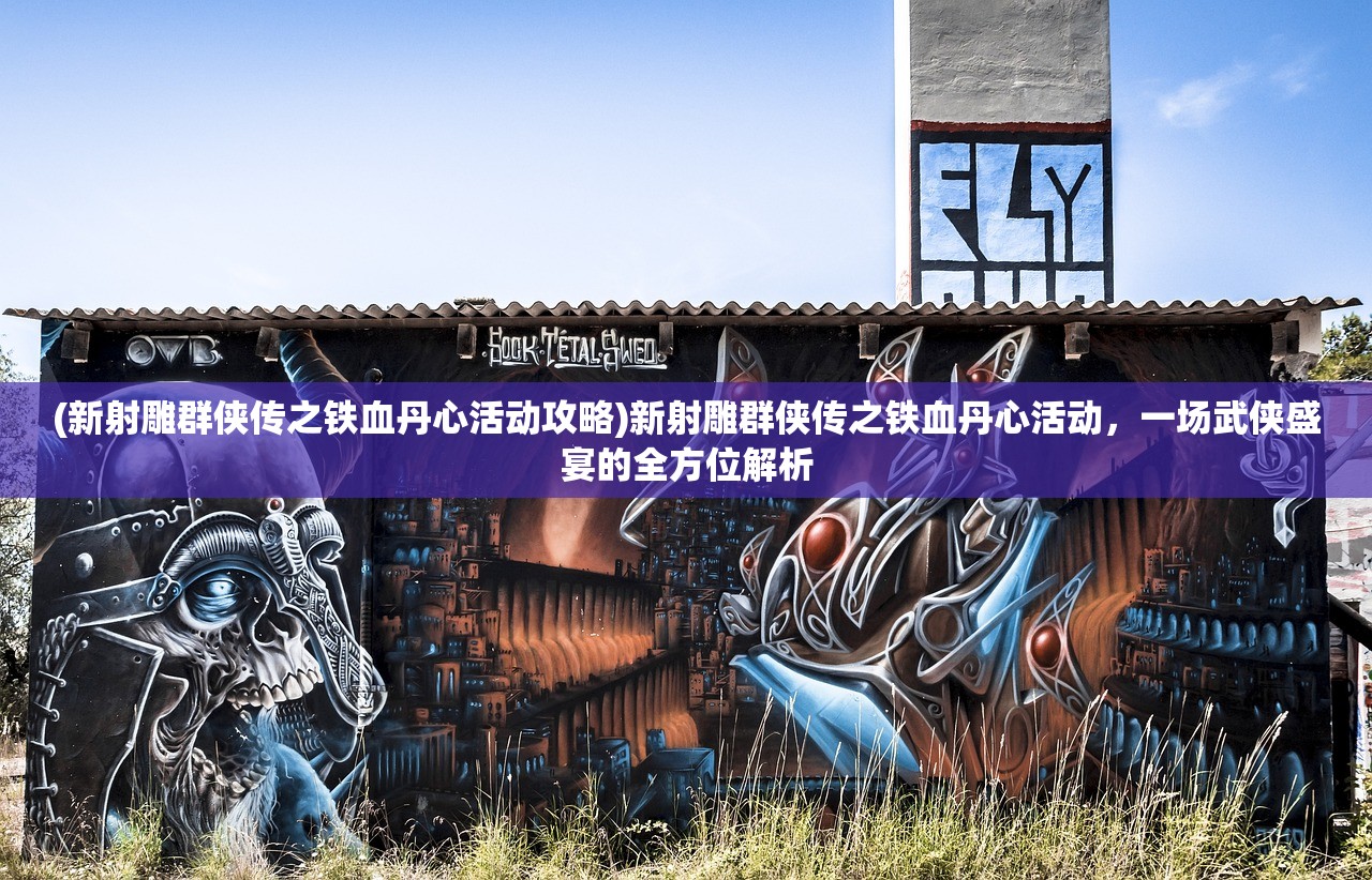 (新射雕群侠传之铁血丹心活动攻略)新射雕群侠传之铁血丹心活动，一场武侠盛宴的全方位解析