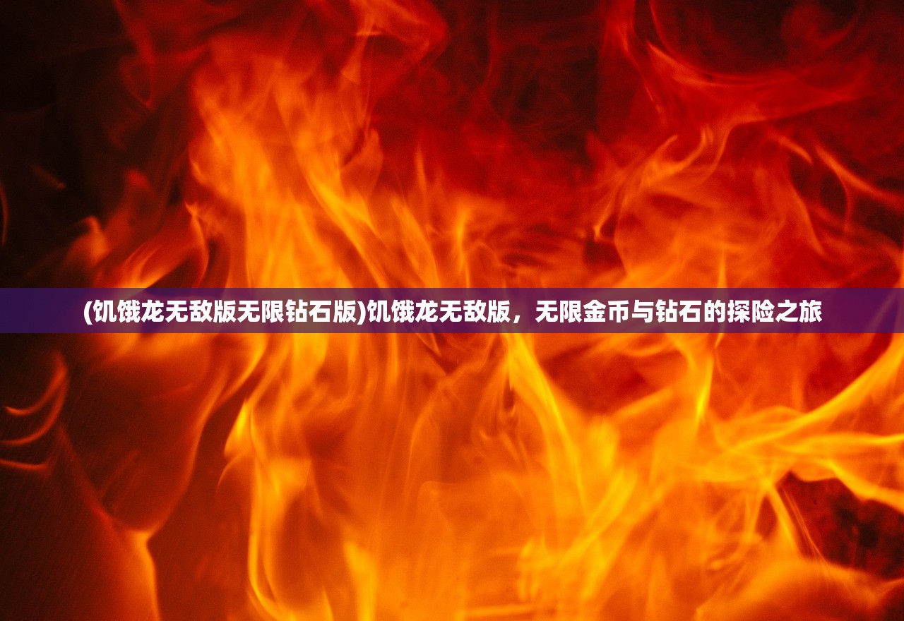 (饥饿龙无敌版无限钻石版)饥饿龙无敌版，无限金币与钻石的探险之旅