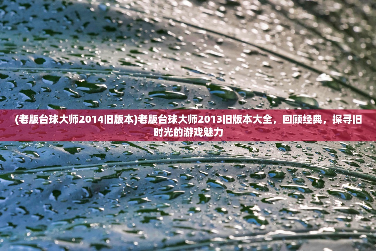 (老版台球大师2014旧版本)老版台球大师2013旧版本大全，回顾经典，探寻旧时光的游戏魅力