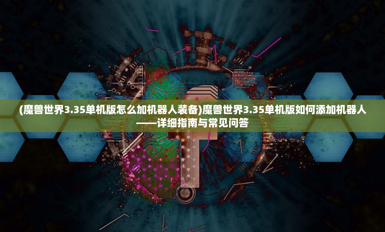 (魔兽世界3.35单机版怎么加机器人装备)魔兽世界3.35单机版如何添加机器人——详细指南与常见问答