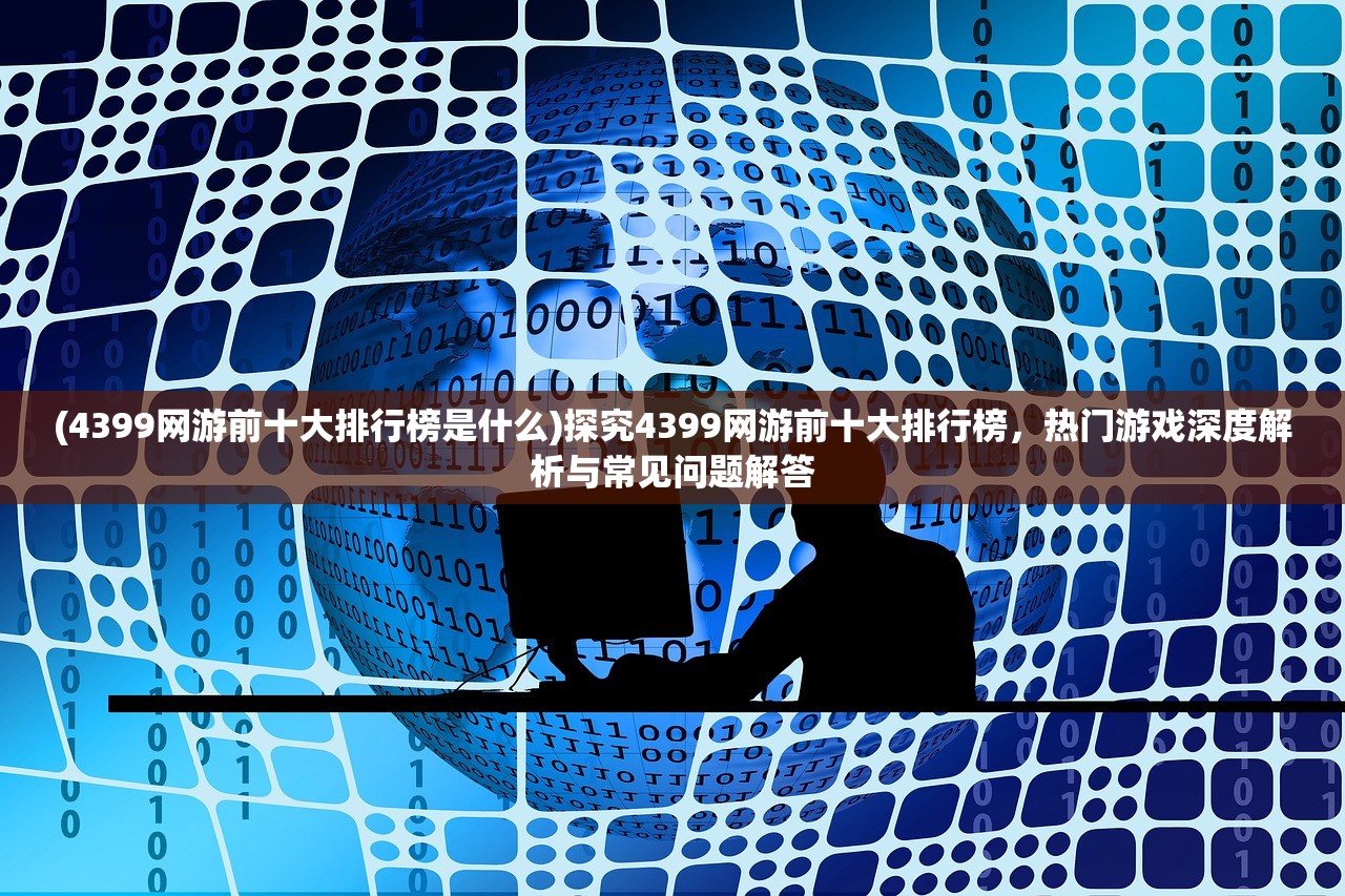 (4399网游前十大排行榜是什么)探究4399网游前十大排行榜，热门游戏深度解析与常见问题解答