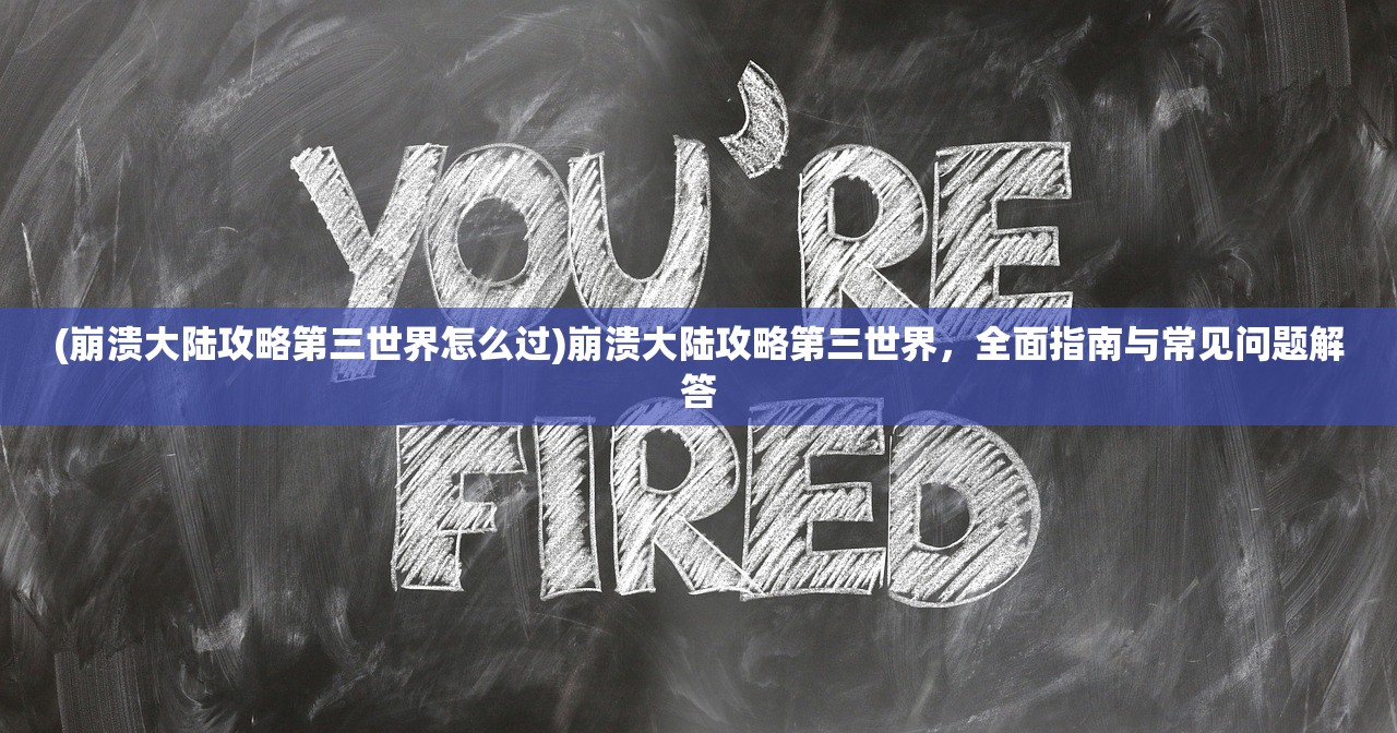 (崩溃大陆攻略第三世界怎么过)崩溃大陆攻略第三世界，全面指南与常见问题解答