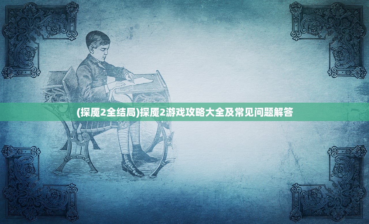 (探魇2全结局)探魇2游戏攻略大全及常见问题解答