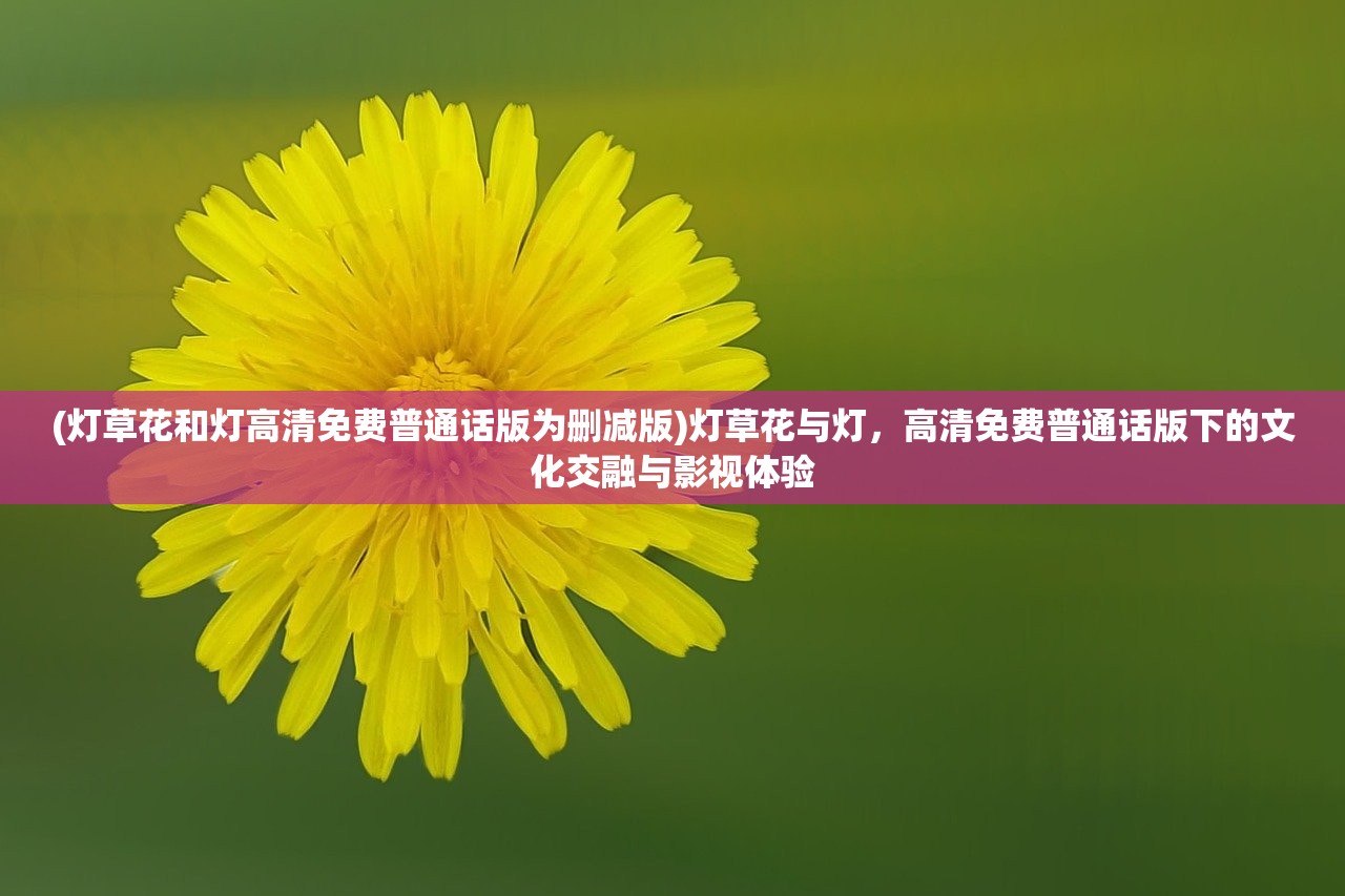 (灯草花和灯高清免费普通话版为删减版)灯草花与灯，高清免费普通话版下的文化交融与影视体验