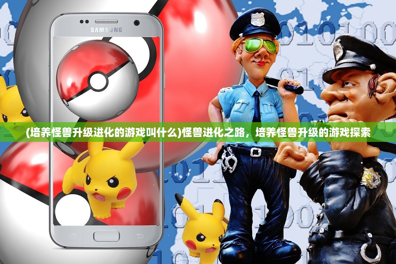 (培养怪兽升级进化的游戏叫什么)怪兽进化之路，培养怪兽升级的游戏探索