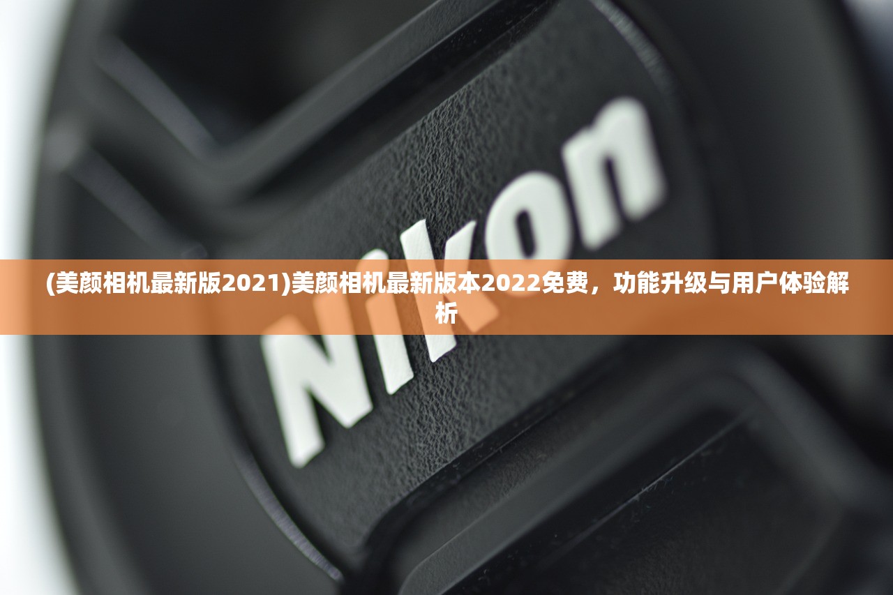 (美颜相机最新版2021)美颜相机最新版本2022免费，功能升级与用户体验解析