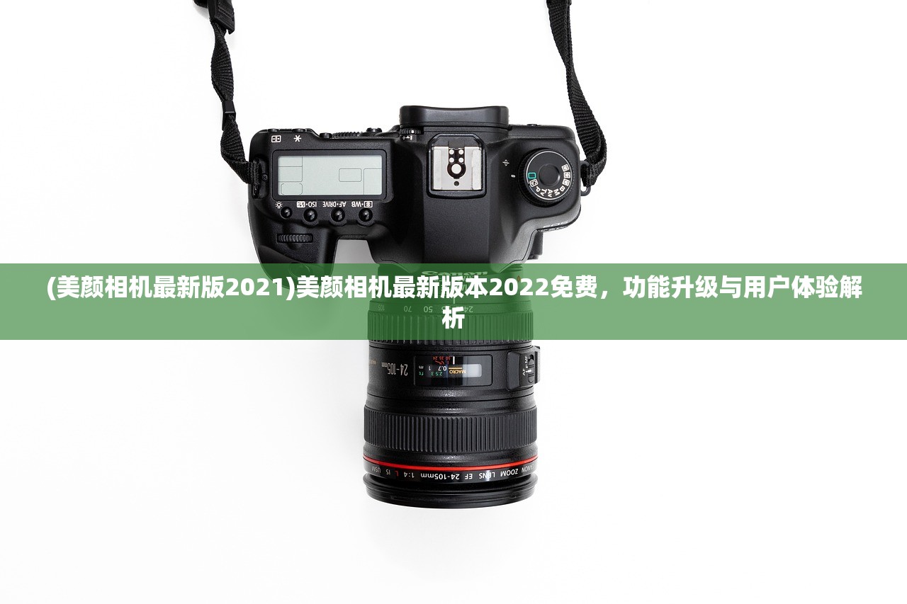 (美颜相机最新版2021)美颜相机最新版本2022免费，功能升级与用户体验解析