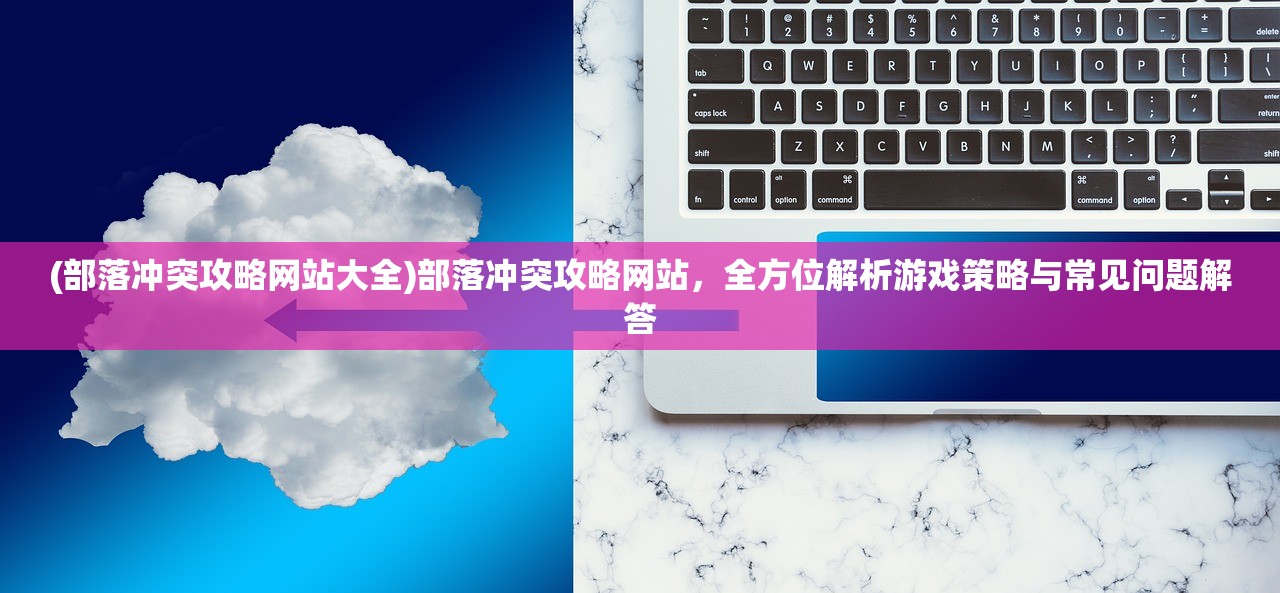 (部落冲突攻略网站大全)部落冲突攻略网站，全方位解析游戏策略与常见问题解答