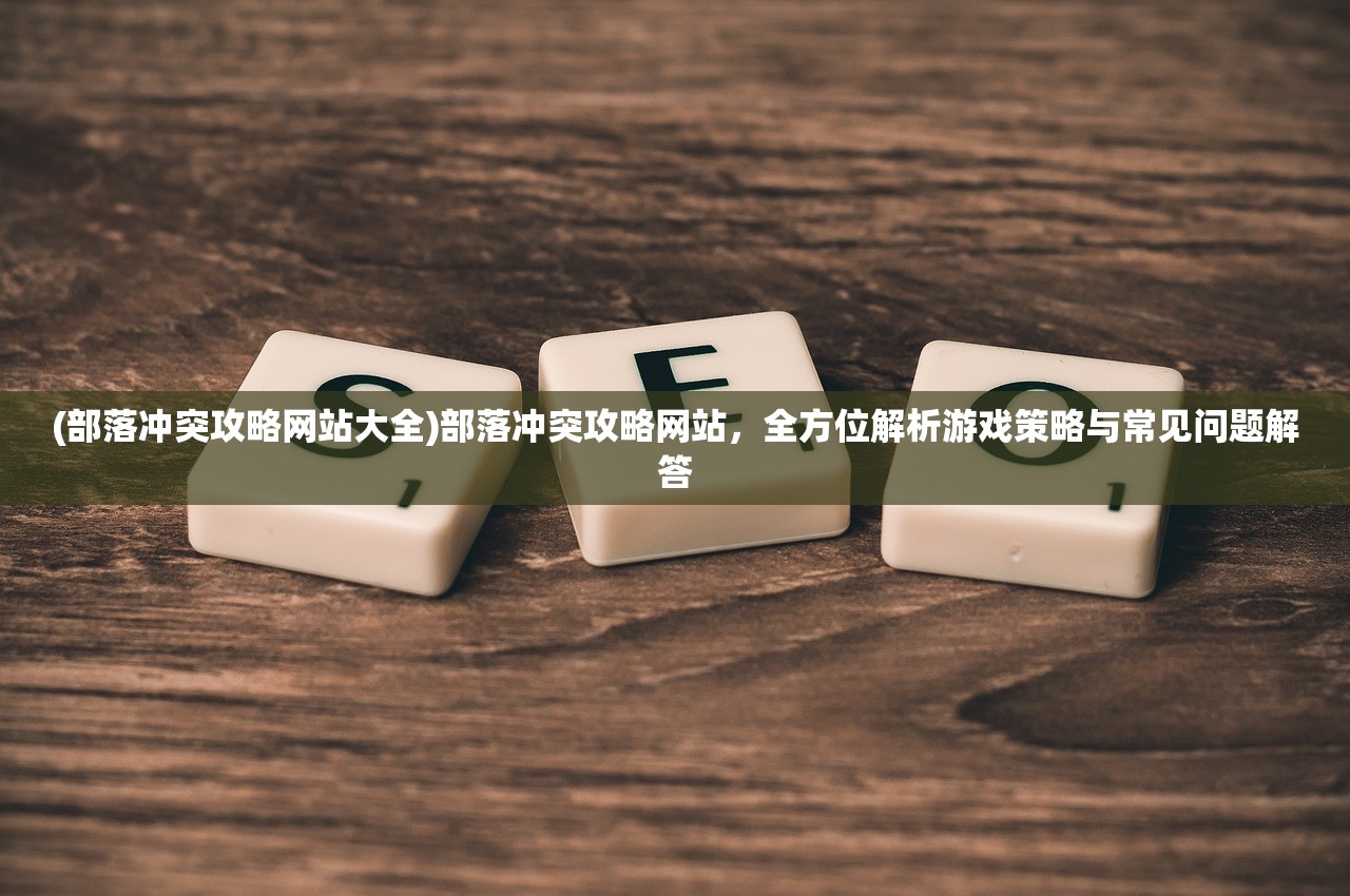 (部落冲突攻略网站大全)部落冲突攻略网站，全方位解析游戏策略与常见问题解答