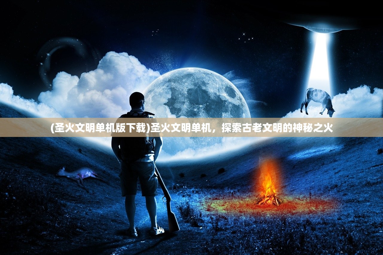 (圣火文明单机版下载)圣火文明单机，探索古老文明的神秘之火