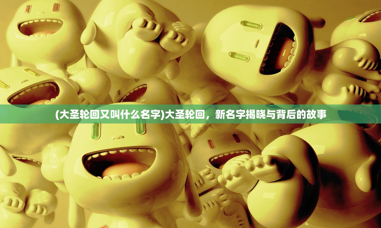 (大圣轮回又叫什么名字)大圣轮回，新名字揭晓与背后的故事