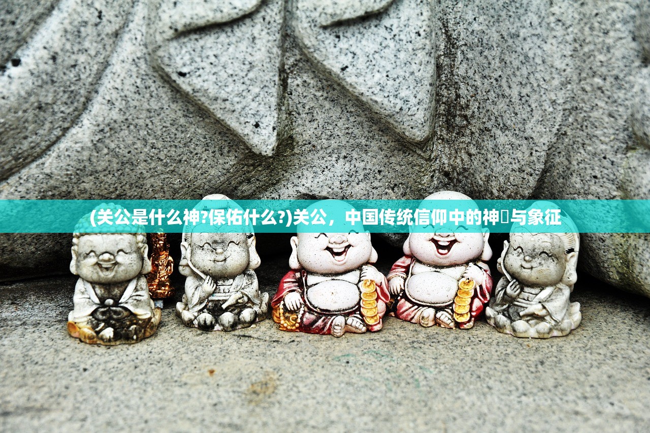 (关公是什么神?保佑什么?)关公，中国传统信仰中的神祇与象征