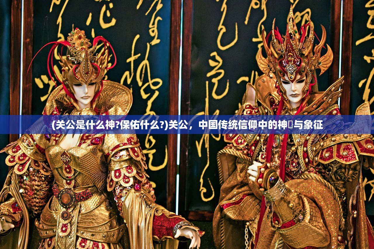(关公是什么神?保佑什么?)关公，中国传统信仰中的神祇与象征
