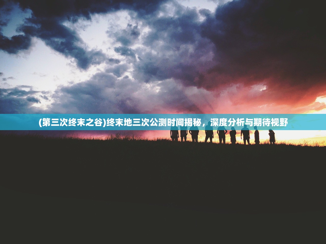(第三次终末之谷)终末地三次公测时间揭秘，深度分析与期待视野