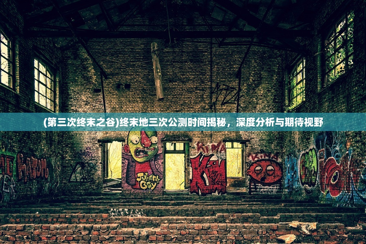 (第三次终末之谷)终末地三次公测时间揭秘，深度分析与期待视野