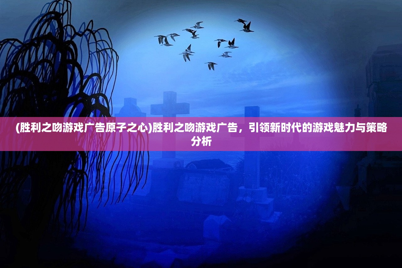 (胜利之吻游戏广告原子之心)胜利之吻游戏广告，引领新时代的游戏魅力与策略分析