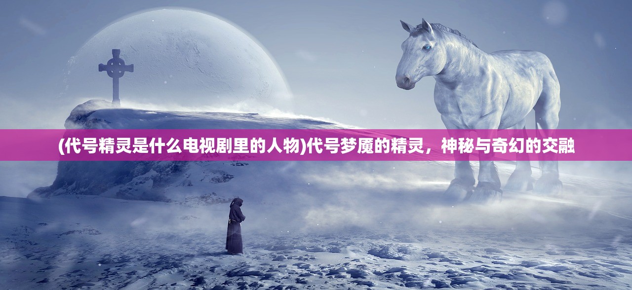 (代号精灵是什么电视剧里的人物)代号梦魇的精灵，神秘与奇幻的交融