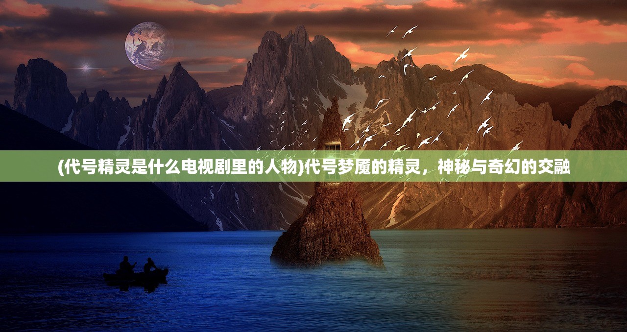 (代号精灵是什么电视剧里的人物)代号梦魇的精灵，神秘与奇幻的交融