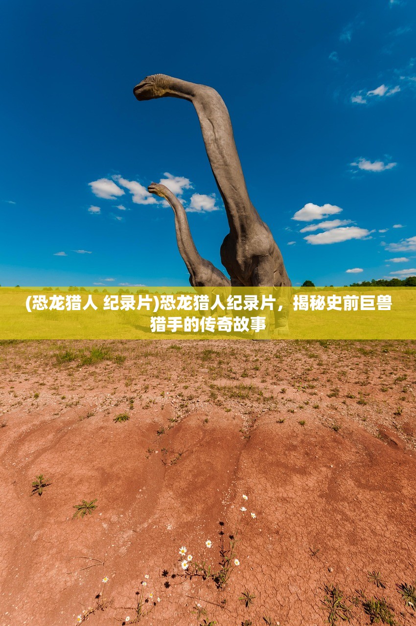 (恐龙猎人 纪录片)恐龙猎人纪录片，揭秘史前巨兽猎手的传奇故事