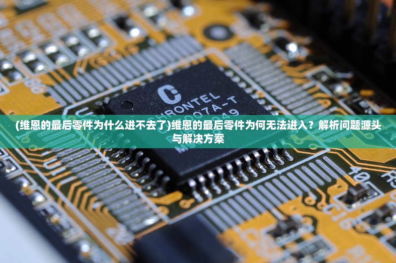 (维恩的最后零件为什么进不去了)维恩的最后零件为何无法进入？解析问题源头与解决方案