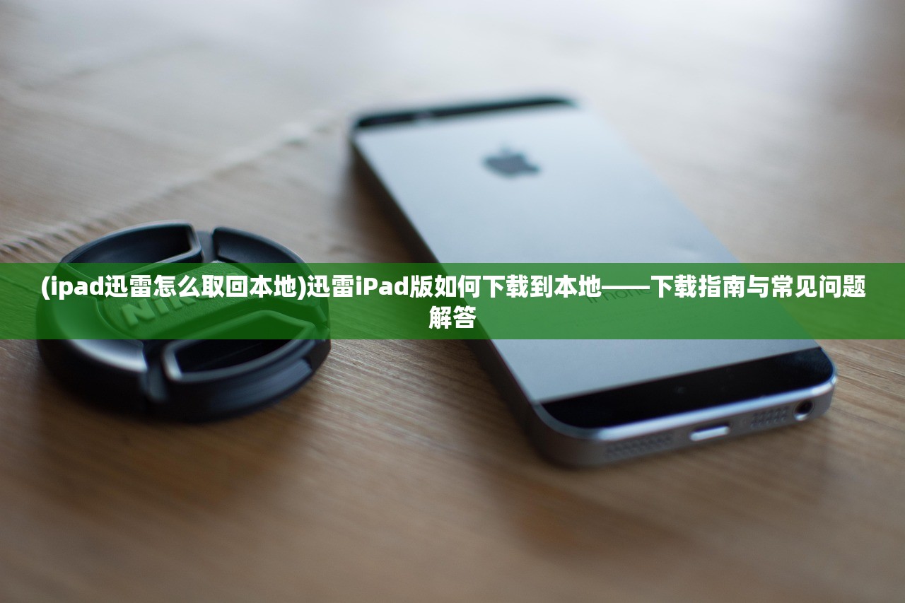 (ipad迅雷怎么取回本地)迅雷iPad版如何下载到本地——下载指南与常见问题解答