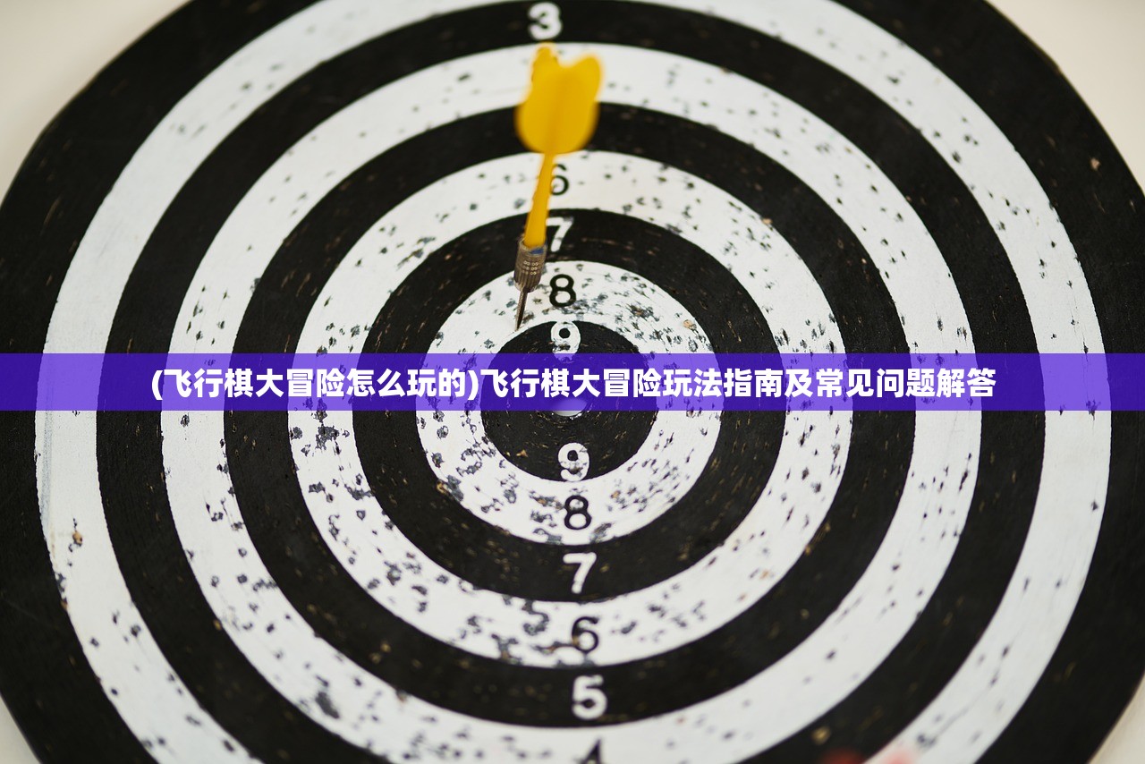 (飞行棋大冒险怎么玩的)飞行棋大冒险玩法指南及常见问题解答