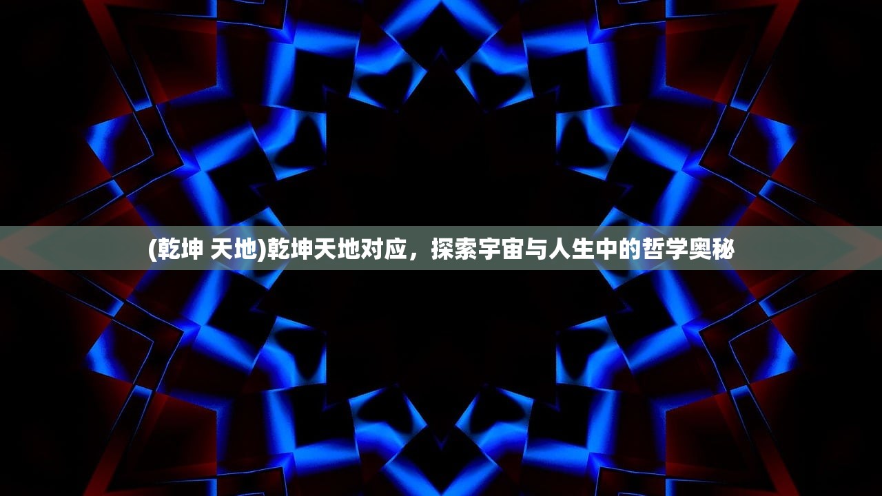 (乾坤 天地)乾坤天地对应，探索宇宙与人生中的哲学奥秘