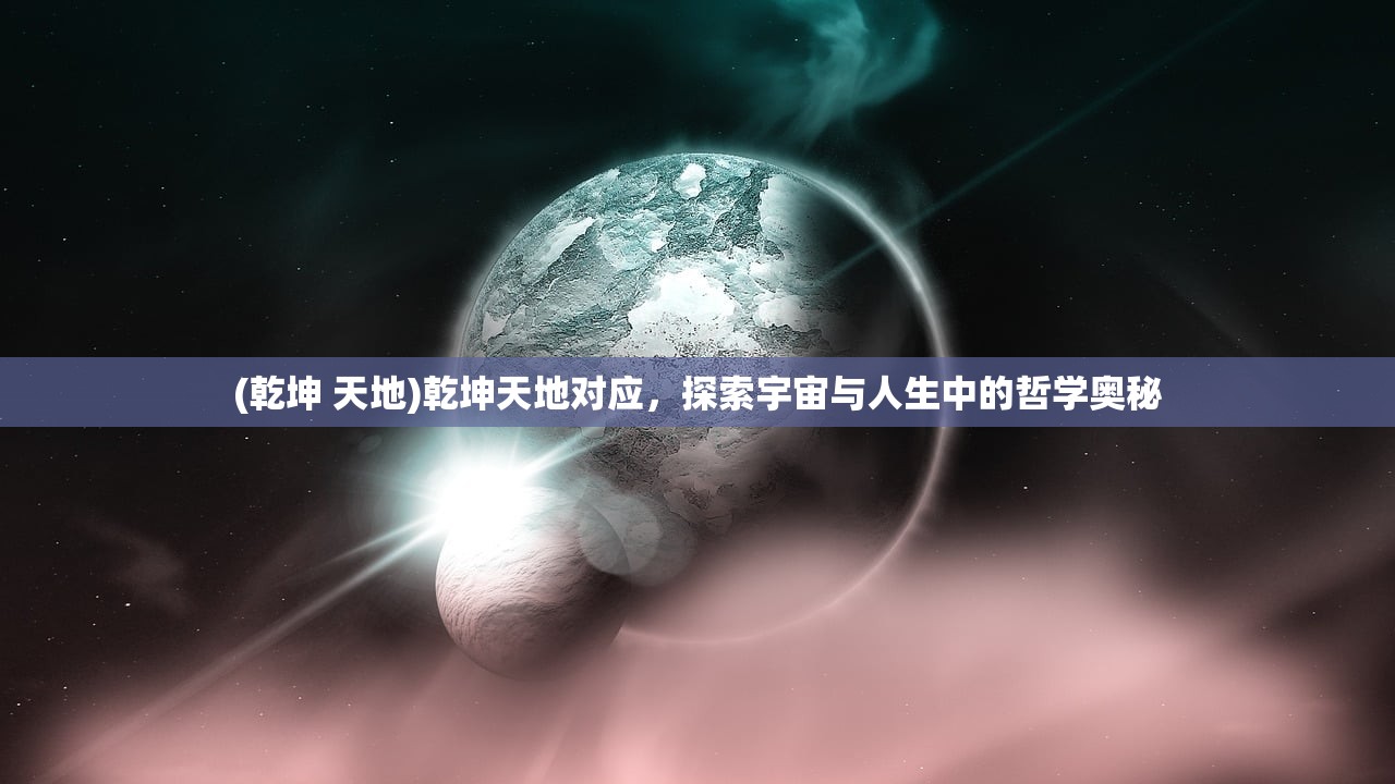 (乾坤 天地)乾坤天地对应，探索宇宙与人生中的哲学奥秘