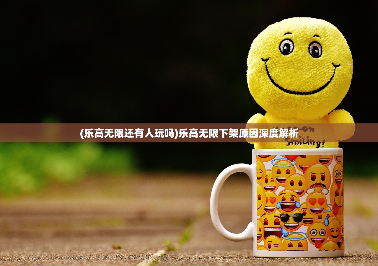 (乐高无限还有人玩吗)乐高无限下架原因深度解析