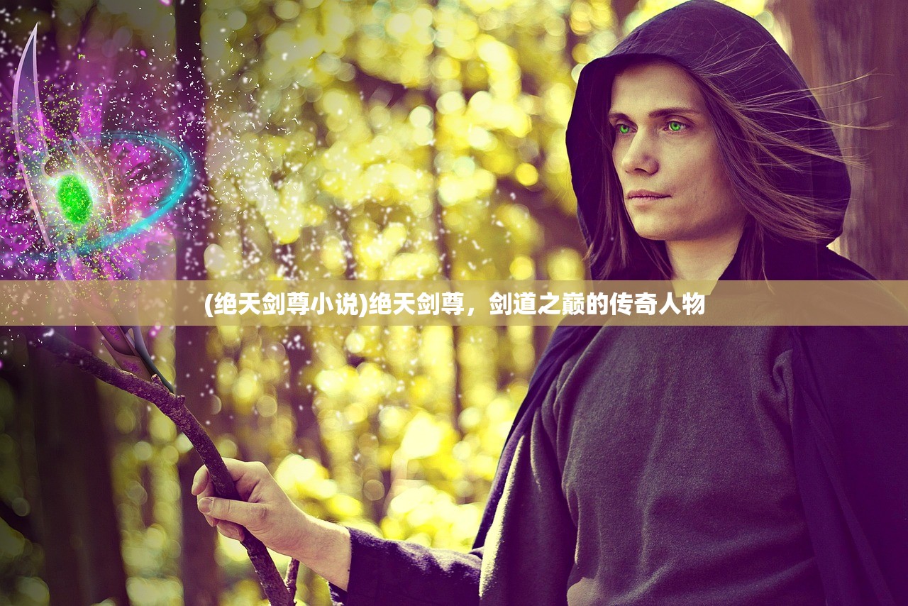 (绝天剑尊小说)绝天剑尊，剑道之巅的传奇人物