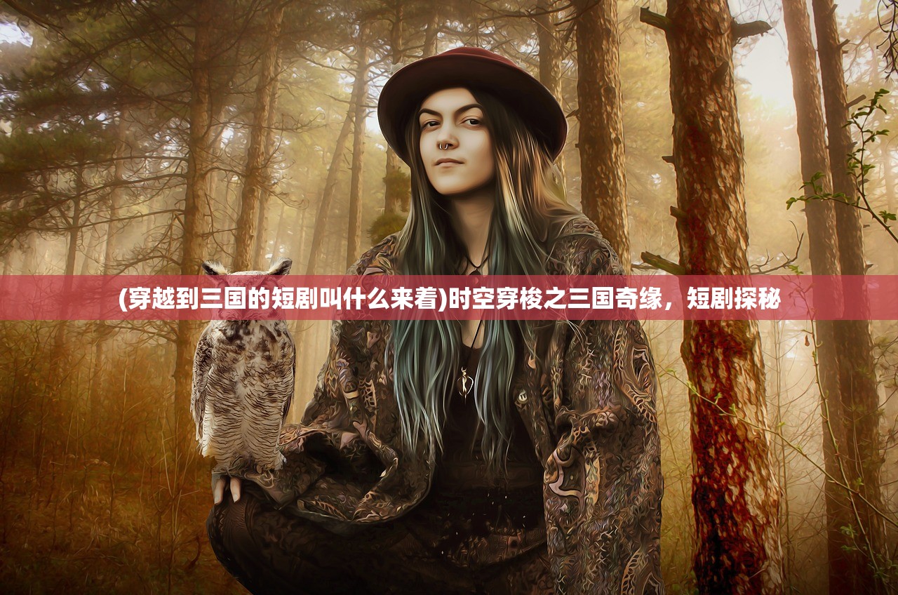 (穿越到三国的短剧叫什么来着)时空穿梭之三国奇缘，短剧探秘