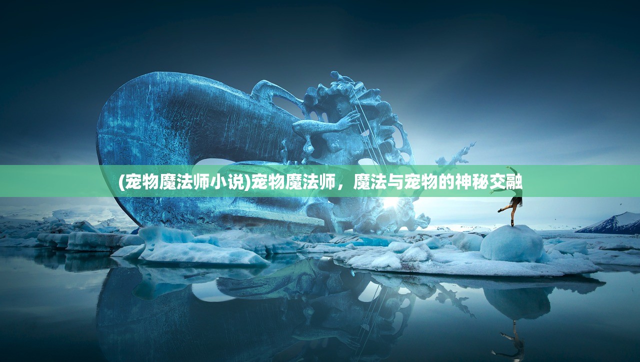 (宠物魔法师小说)宠物魔法师，魔法与宠物的神秘交融