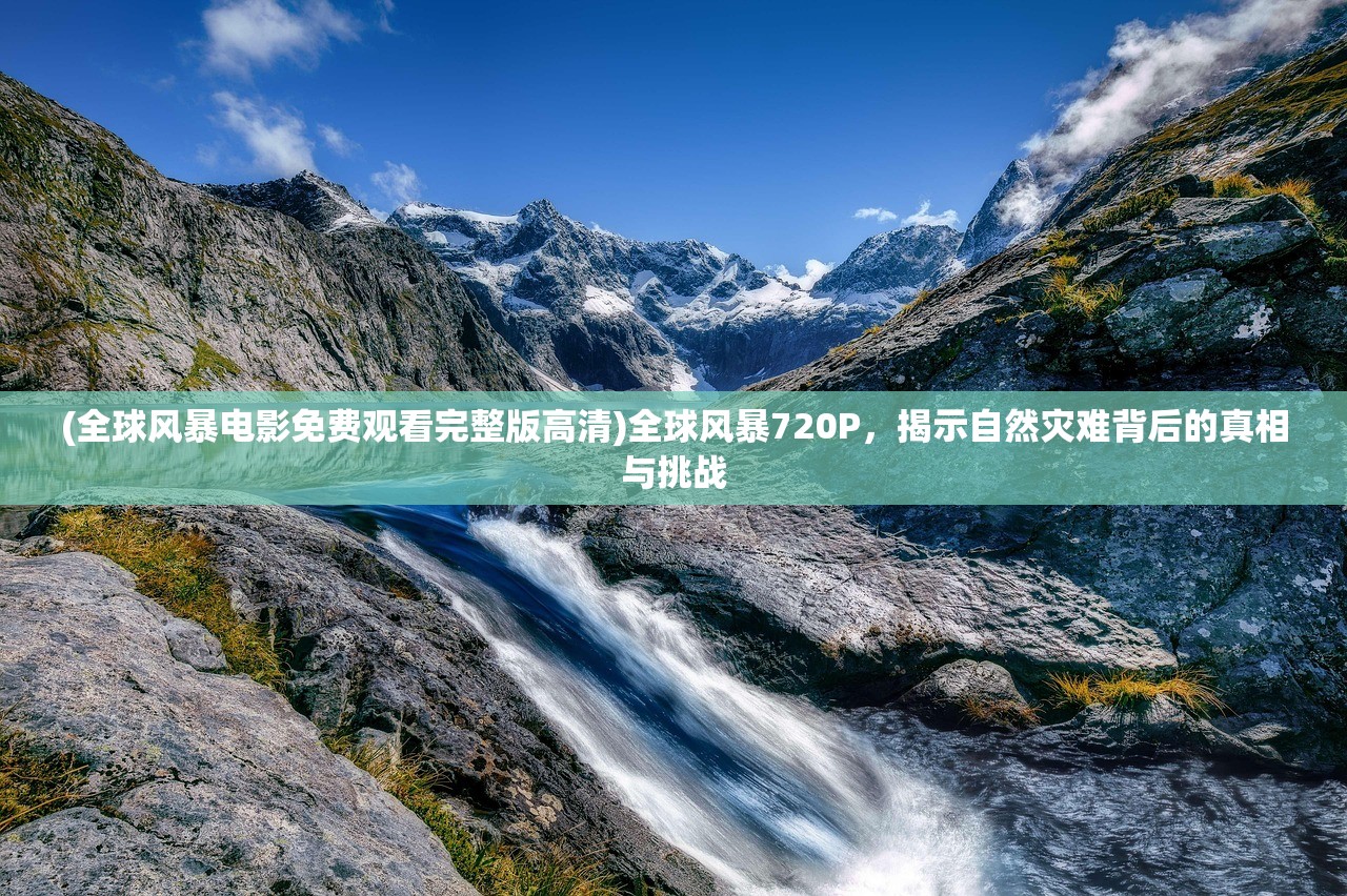 (全球风暴电影免费观看完整版高清)全球风暴720P，揭示自然灾难背后的真相与挑战