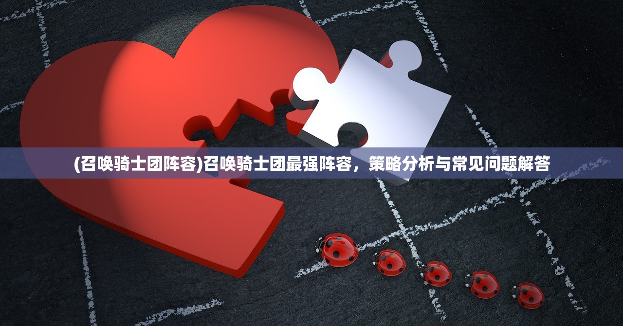 (召唤骑士团阵容)召唤骑士团最强阵容，策略分析与常见问题解答