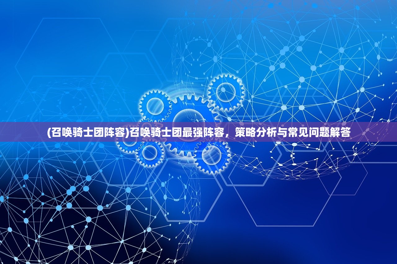 (召唤骑士团阵容)召唤骑士团最强阵容，策略分析与常见问题解答