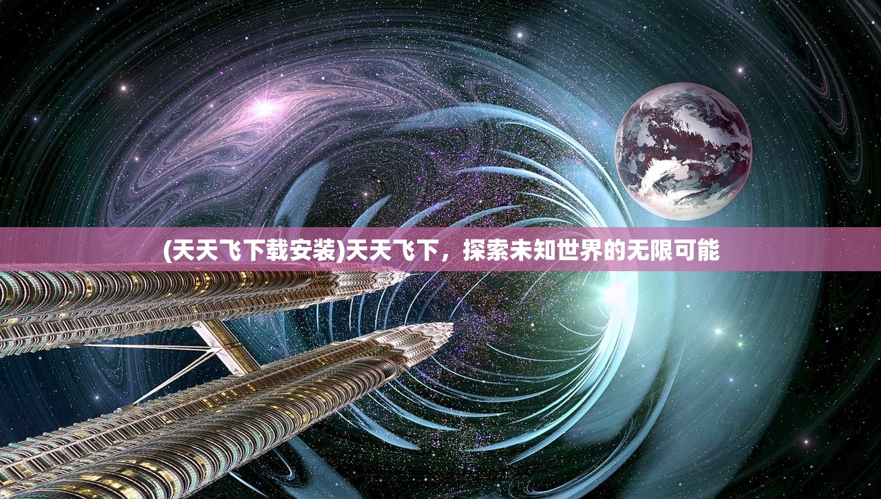 (天天飞下载安装)天天飞下，探索未知世界的无限可能