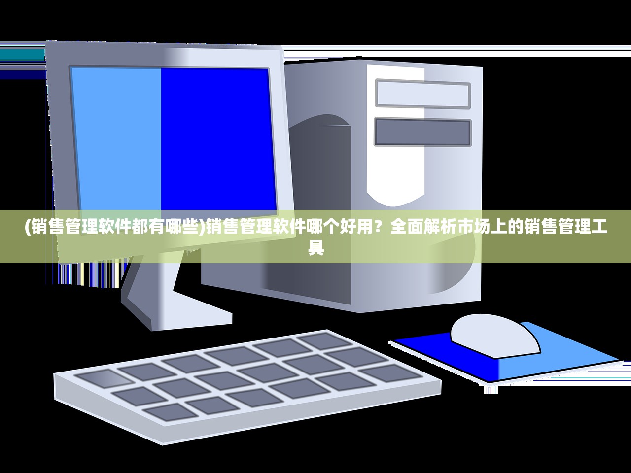 (销售管理软件都有哪些)销售管理软件哪个好用？全面解析市场上的销售管理工具