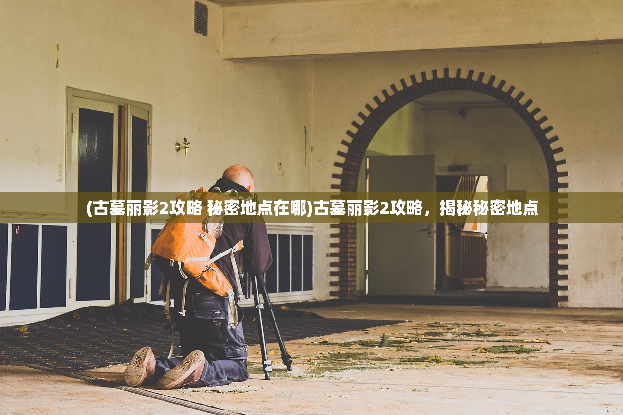 (古墓丽影2攻略 秘密地点在哪)古墓丽影2攻略，揭秘秘密地点